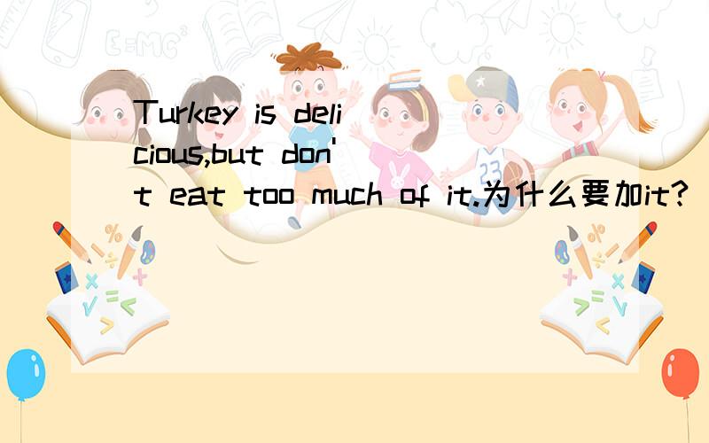 Turkey is delicious,but don't eat too much of it.为什么要加it?
