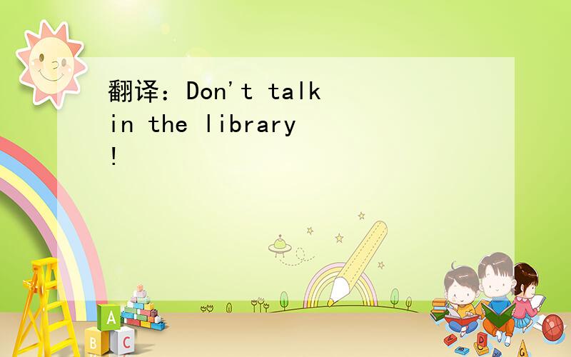 翻译：Don't talk in the library!