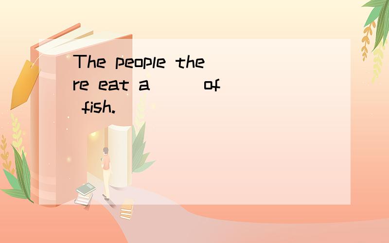 The people there eat a __ of fish.
