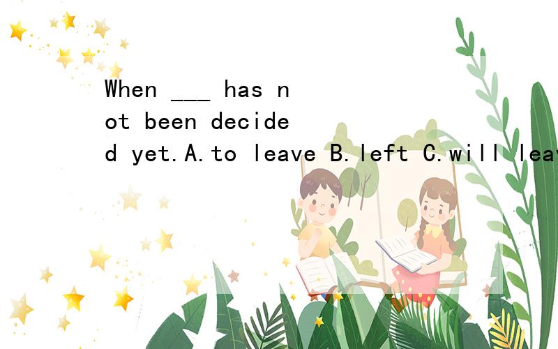 When ___ has not been decided yet.A.to leave B.left C.will leave请说明原因