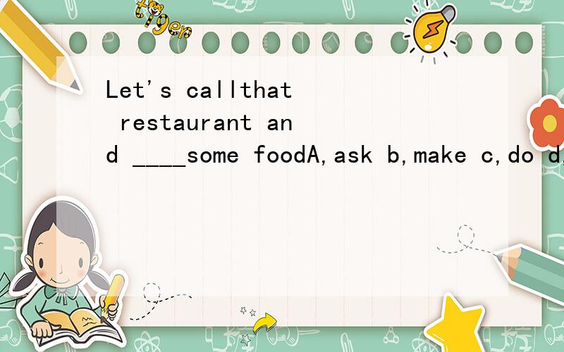 Let's callthat restaurant and ____some foodA,ask b,make c,do d,order选个正确答案