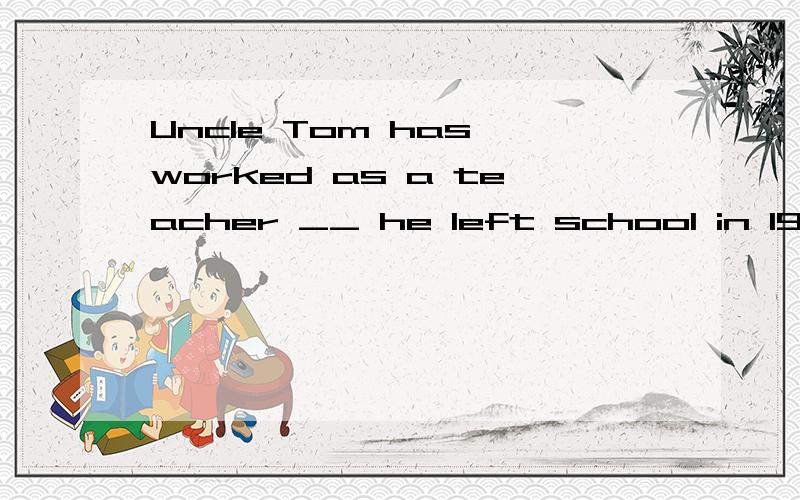 Uncle Tom has worked as a teacher __ he left school in 1999.a.before b.since c.after d.for大哥大姐帮帮忙,选什么,为什么这样选,