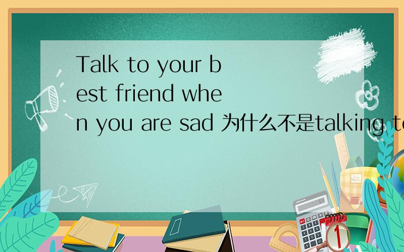 Talk to your best friend when you are sad 为什么不是talking to .