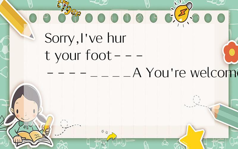 Sorry,I've hurt your foot-------____A You're welcome B Never mind C You are too bad D Not at all请说明理由