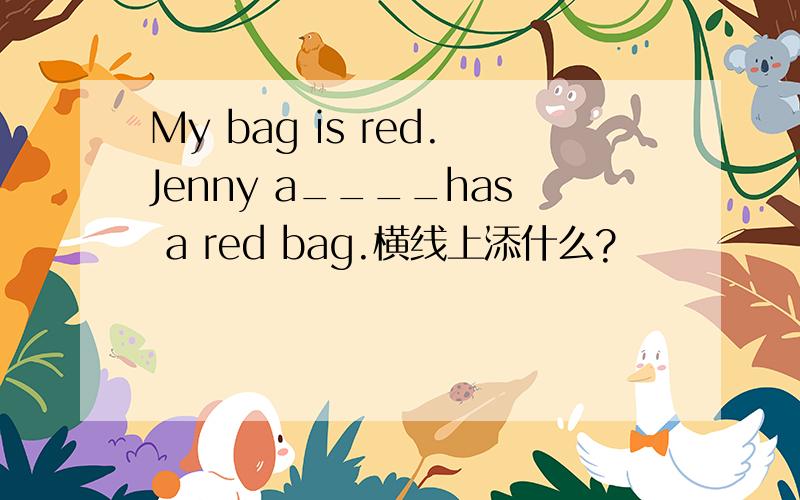 My bag is red.Jenny a____has a red bag.横线上添什么?