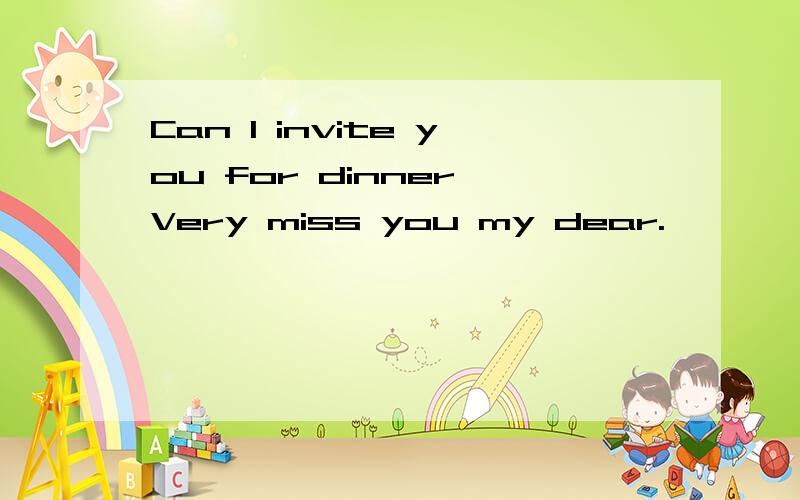 Can l invite you for dinner,Very miss you my dear.