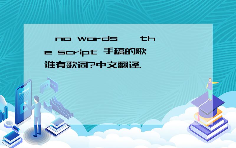 【no words 】 the script 手稿的歌,谁有歌词?中文翻译.