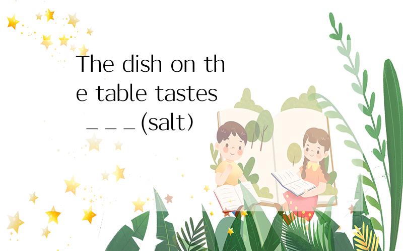 The dish on the table tastes ___(salt）