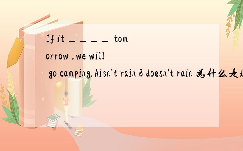 If it ____ tomorrow ,we will go camping.Aisn't rain B doesn't rain 为什么是doesn't 不是itsn't
