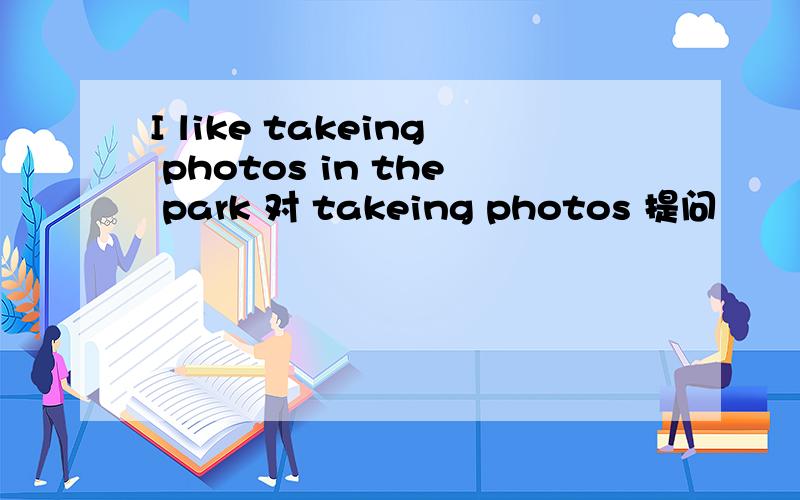I like takeing photos in the park 对 takeing photos 提问