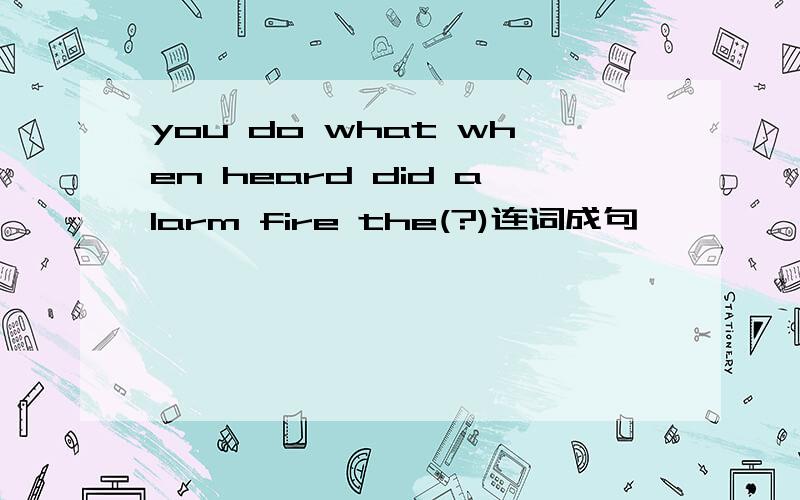 you do what when heard did alarm fire the(?)连词成句