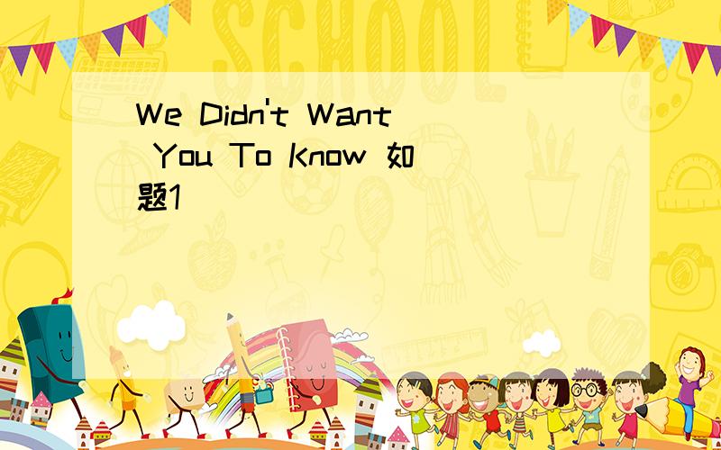 We Didn't Want You To Know 如题1