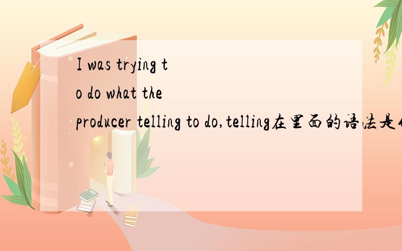 I was trying to do what the producer telling to do,telling在里面的语法是什么