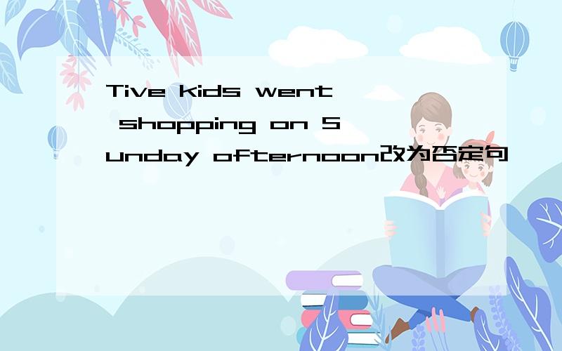 Tive kids went shopping on Sunday ofternoon改为否定句