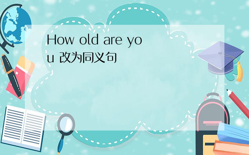 How old are you 改为同义句