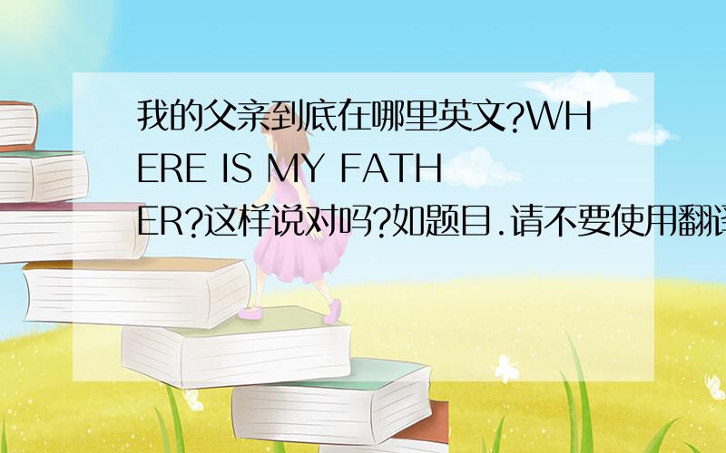 我的父亲到底在哪里英文?WHERE IS MY FATHER?这样说对吗?如题目.请不要使用翻译机谢谢!