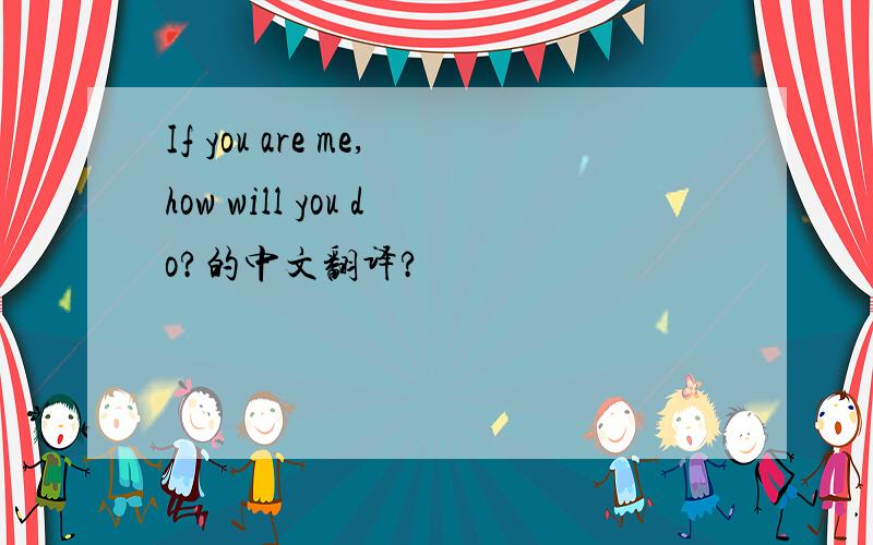If you are me,how will you do?的中文翻译?