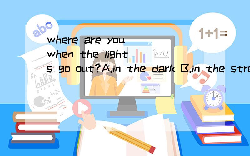where are you when the lights go out?A.in the dark B.in the street C .in the room D.at school