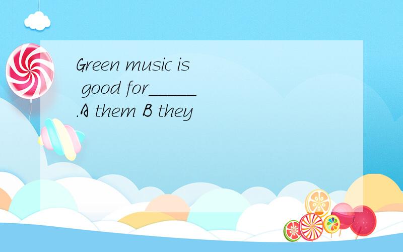 Green music is good for_____.A them B they
