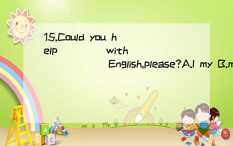 15.Could you help ____with _______English,please?A.I my B.me me C.me my D.my I16._____school is twenty kilometres from _.A.Our your B.Our yours C.Ours yours D.We you