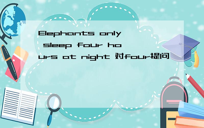Elephants only sleep four hours at night 对four提问