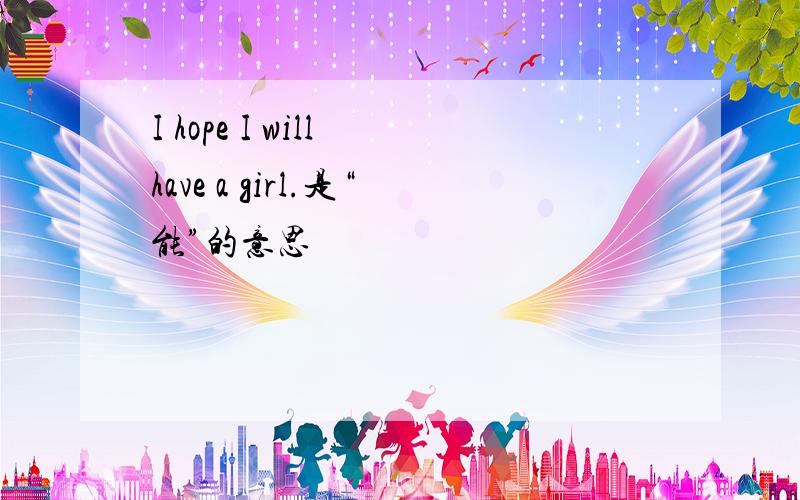 I hope I will have a girl.是“能”的意思