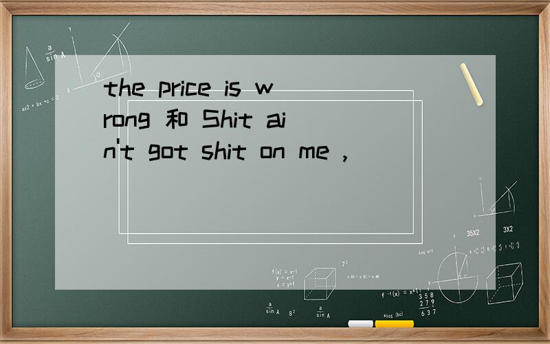 the price is wrong 和 Shit ain't got shit on me ,