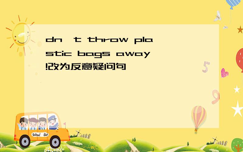 dn`t throw plastic bags away!改为反意疑问句