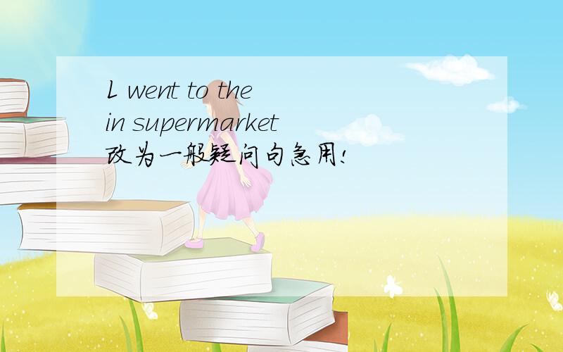 L went to the in supermarket改为一般疑问句急用!