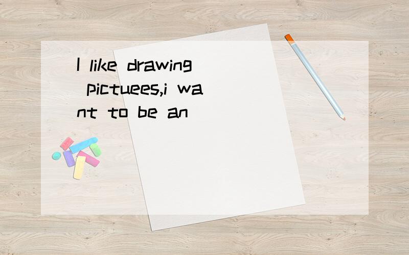 I like drawing pictuees,i want to be an_