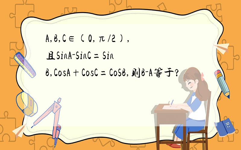 A,B,C∈(0,π/2),且SinA-SinC=SinB,CosA+CosC=CoSB,则B-A等于?