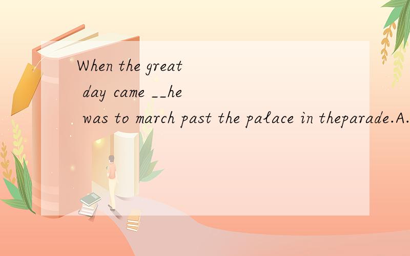 When the great day came __he was to march past the palace in theparade.A.whereB.sinceC.whenD.till
