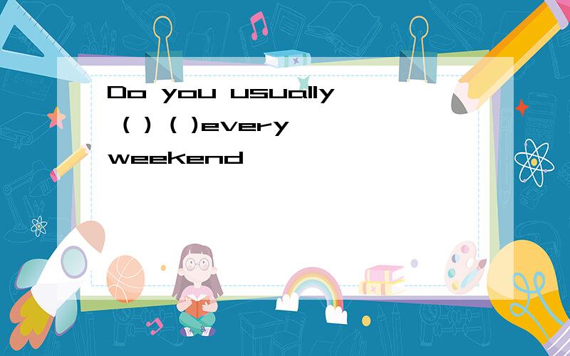 Do you usually ( ) ( )every weekend
