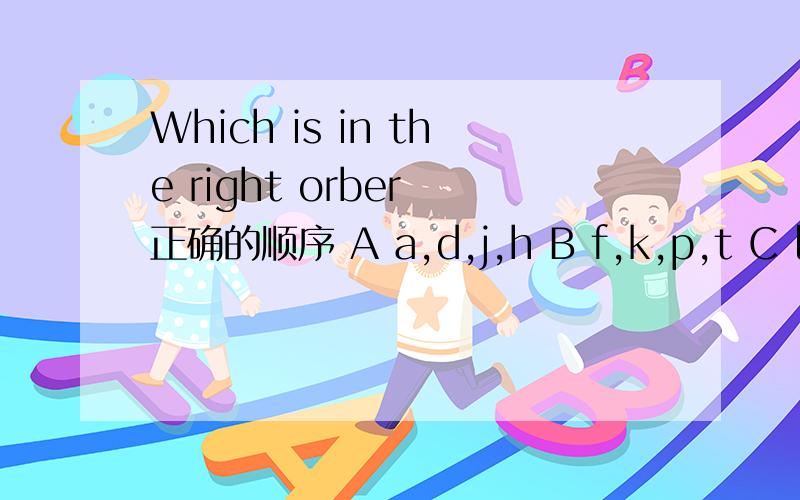 Which is in the right orber 正确的顺序 A a,d,j,h B f,k,p,t C l,r,v,u D oA B C D 求·教，今天