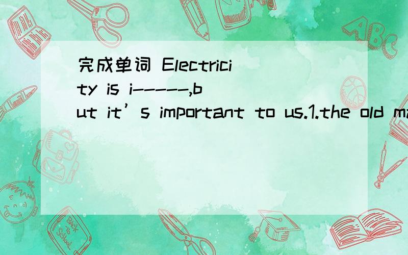 完成单词 Electricity is i-----,but it’s important to us.1.the old man has no children、he feels l-----。2.our teacher always e-- us to study hard.
