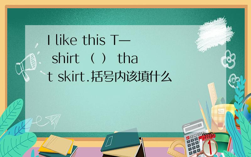 I like this T— shirt （ ） that skirt.括号内该填什么