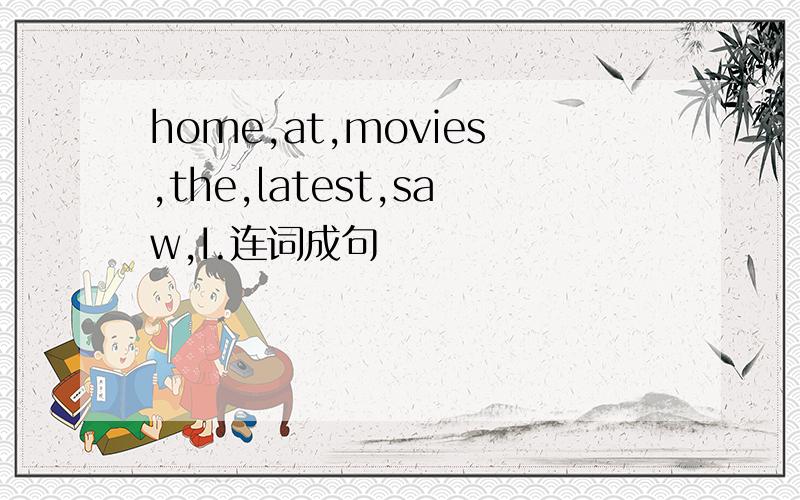 home,at,movies,the,latest,saw,I.连词成句