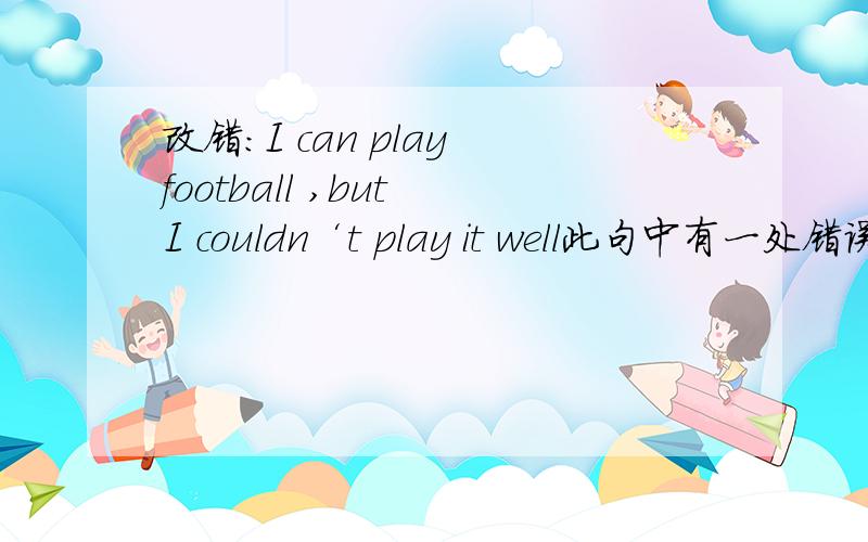 改错：I can play football ,but I couldn‘t play it well此句中有一处错误请改正