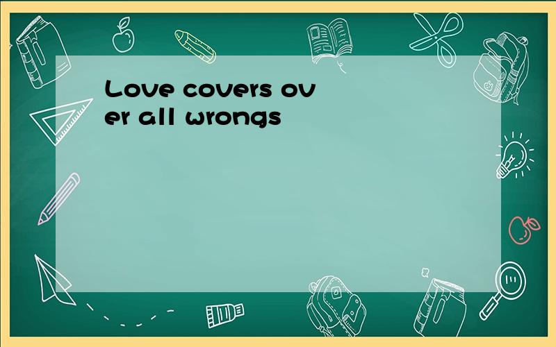 Love covers over all wrongs