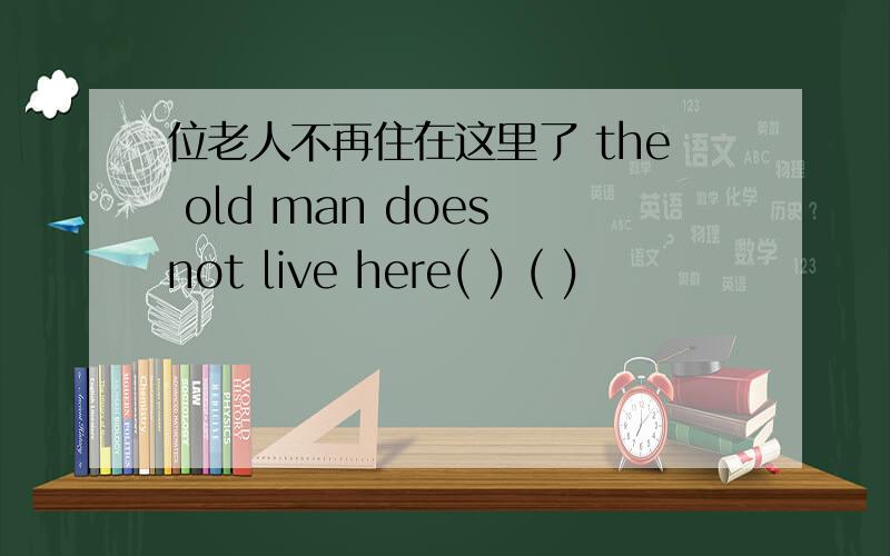 位老人不再住在这里了 the old man does not live here( ) ( )