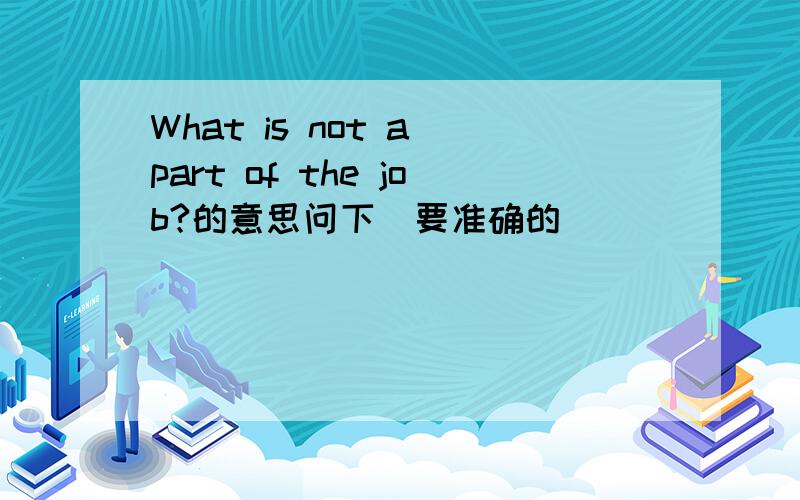 What is not a part of the job?的意思问下（要准确的）