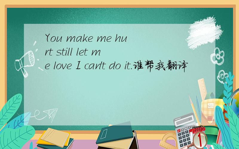 You make me hurt still let me love I can't do it.谁帮我翻译