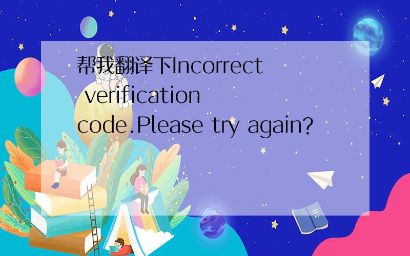 帮我翻译下Incorrect verification code.Please try again?