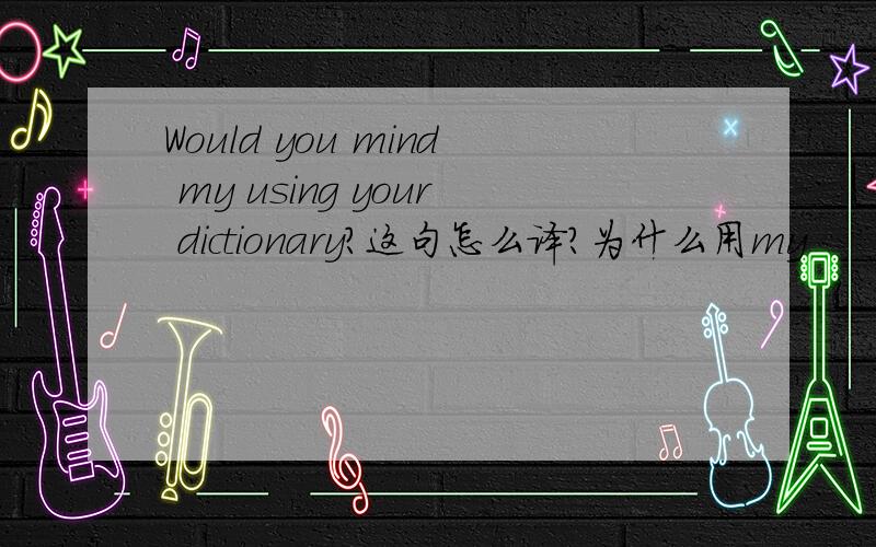 Would you mind my using your dictionary?这句怎么译?为什么用my