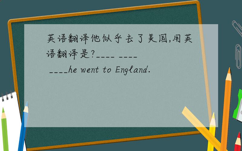 英语翻译他似乎去了美国,用英语翻译是?____ ____ ____he went to England.