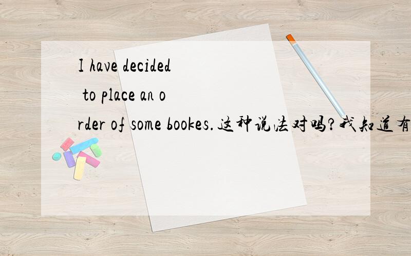 I have decided to place an order of some bookes.这种说法对吗?我知道有place an order for sth with sb能用 place an order of sth 有这种说法吗