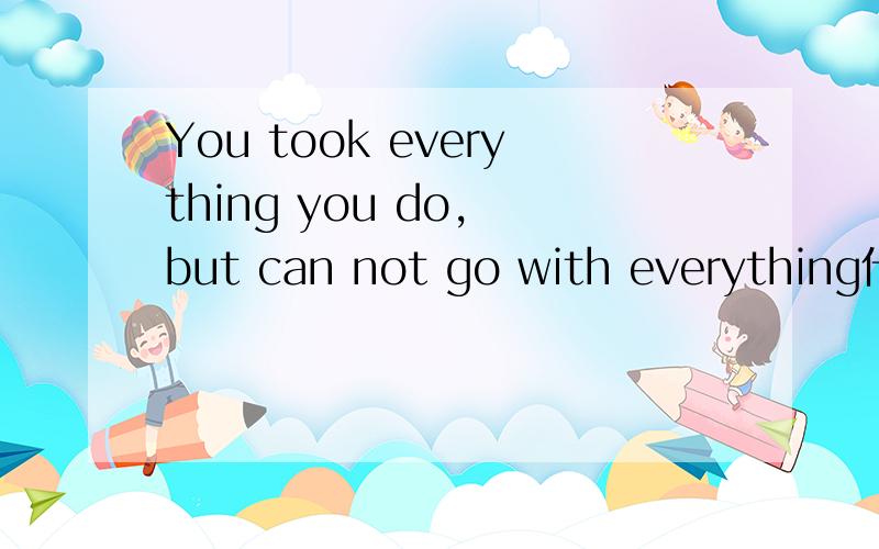 You took everything you do, but can not go with everything什么意思?