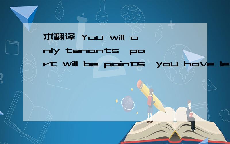 求翻译 You will only tenants,part will be points,you have lea