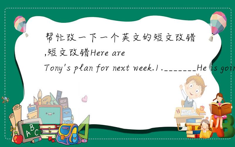 帮忙改一下一个英文的短文改错,短文改错Here are Tony's plan for next week.1._______He is going to learn a dragon dance in the school 2._______in Monday morning with Robert and Jack.3._______On Tuesday morning Tony is going to having a