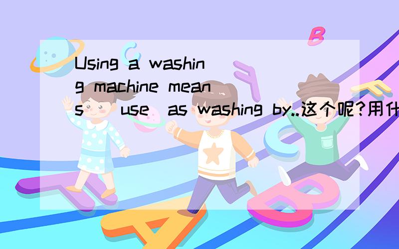 Using a washing machine means_(use)as washing by..这个呢?用什么时态怎么写?